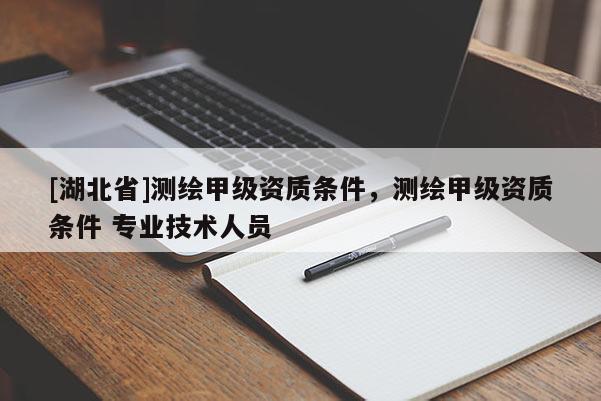 [湖北省]測繪甲級資質(zhì)條件，測繪甲級資質(zhì)條件 專業(yè)技術(shù)人員