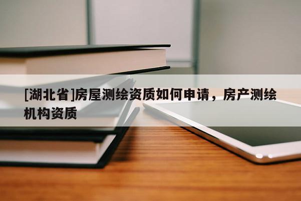 [湖北省]房屋測(cè)繪資質(zhì)如何申請(qǐng)，房產(chǎn)測(cè)繪機(jī)構(gòu)資質(zhì)