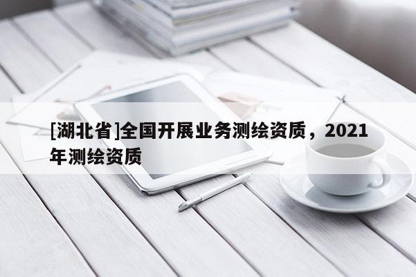 [湖北省]全國開展業(yè)務(wù)測(cè)繪資質(zhì)，2021年測(cè)繪資質(zhì)