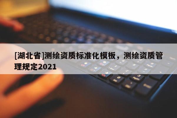 [湖北省]測繪資質標準化模板，測繪資質管理規(guī)定2021