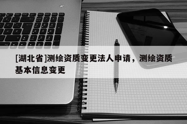 [湖北省]測(cè)繪資質(zhì)變更法人申請(qǐng)，測(cè)繪資質(zhì)基本信息變更