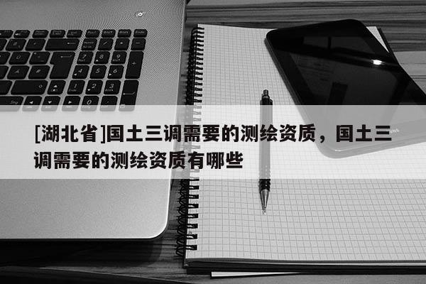 [湖北省]國土三調(diào)需要的測繪資質(zhì)，國土三調(diào)需要的測繪資質(zhì)有哪些