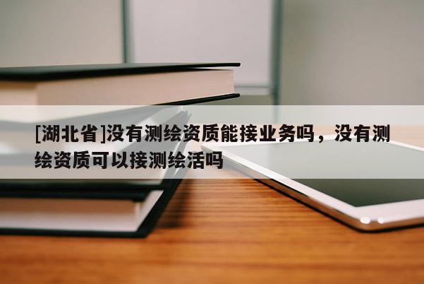 [湖北省]沒有測繪資質(zhì)能接業(yè)務(wù)嗎，沒有測繪資質(zhì)可以接測繪活嗎