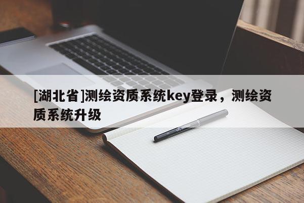 [湖北省]測(cè)繪資質(zhì)系統(tǒng)key登錄，測(cè)繪資質(zhì)系統(tǒng)升級(jí)