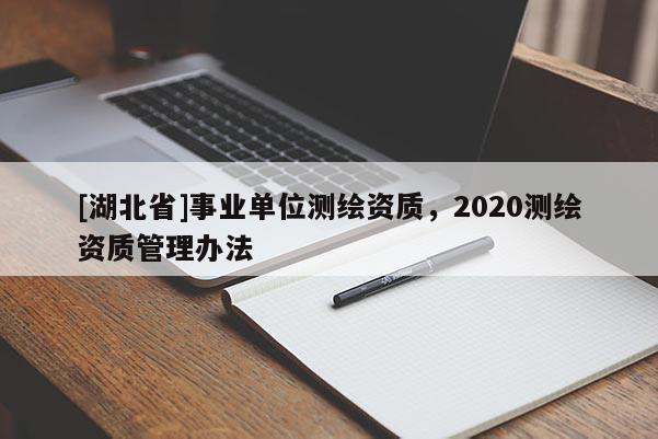 [湖北省]事業(yè)單位測繪資質(zhì)，2020測繪資質(zhì)管理辦法