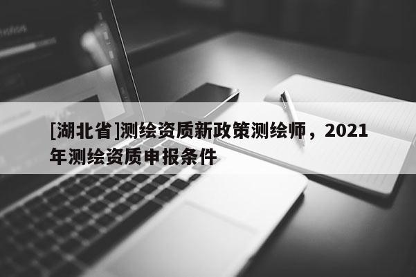 [湖北省]測繪資質(zhì)新政策測繪師，2021年測繪資質(zhì)申報條件