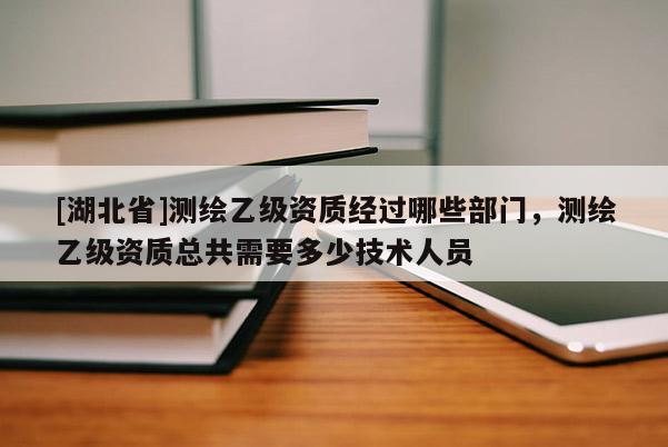 [湖北省]測(cè)繪乙級(jí)資質(zhì)經(jīng)過哪些部門，測(cè)繪乙級(jí)資質(zhì)總共需要多少技術(shù)人員