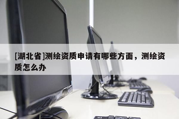 [湖北省]測(cè)繪資質(zhì)申請(qǐng)有哪些方面，測(cè)繪資質(zhì)怎么辦