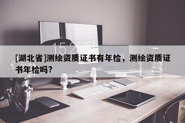 [湖北省]測繪資質(zhì)證書有年檢，測繪資質(zhì)證書年檢嗎?