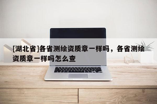 [湖北省]各省測繪資質(zhì)章一樣嗎，各省測繪資質(zhì)章一樣嗎怎么查