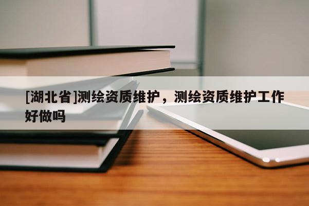 [湖北省]測繪資質(zhì)維護(hù)，測繪資質(zhì)維護(hù)工作好做嗎