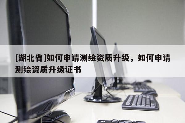 [湖北省]如何申請(qǐng)測(cè)繪資質(zhì)升級(jí)，如何申請(qǐng)測(cè)繪資質(zhì)升級(jí)證書