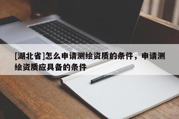 [湖北省]怎么申請測繪資質(zhì)的條件，申請測繪資質(zhì)應(yīng)具備的條件