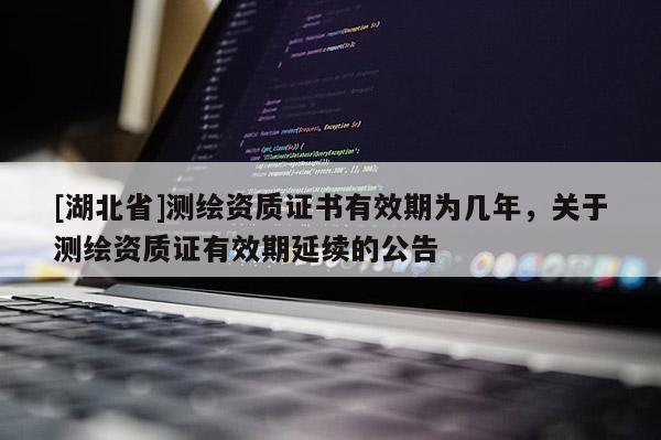 [湖北省]測繪資質(zhì)證書有效期為幾年，關(guān)于測繪資質(zhì)證有效期延續(xù)的公告