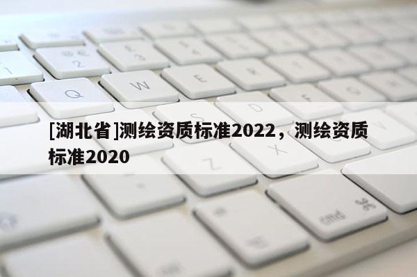 [湖北省]測繪資質標準2022，測繪資質標準2020