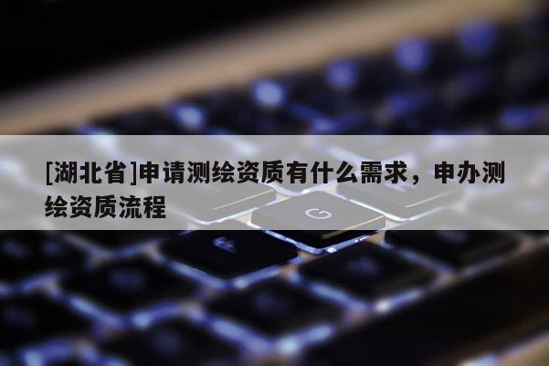 [湖北省]申請(qǐng)測(cè)繪資質(zhì)有什么需求，申辦測(cè)繪資質(zhì)流程