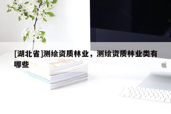 [湖北省]測(cè)繪資質(zhì)林業(yè)，測(cè)繪資質(zhì)林業(yè)類有哪些