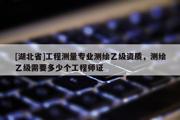 [湖北省]工程測量專業(yè)測繪乙級資質(zhì)，測繪乙級需要多少個工程師證