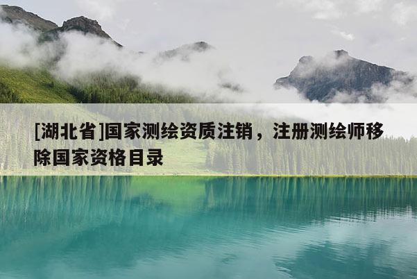 [湖北省]國(guó)家測(cè)繪資質(zhì)注銷，注冊(cè)測(cè)繪師移除國(guó)家資格目錄