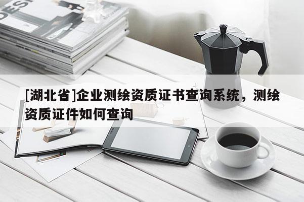 [湖北省]企業(yè)測繪資質(zhì)證書查詢系統(tǒng)，測繪資質(zhì)證件如何查詢