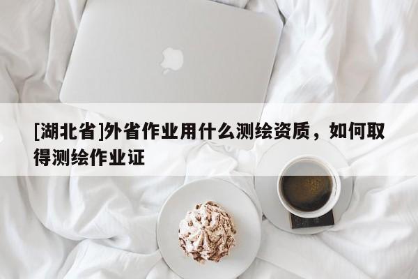 [湖北省]外省作業(yè)用什么測(cè)繪資質(zhì)，如何取得測(cè)繪作業(yè)證