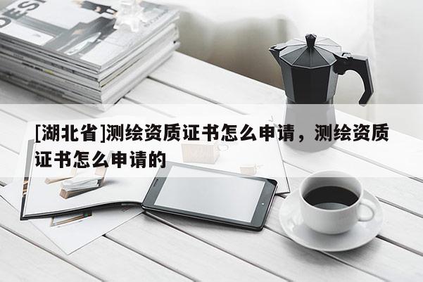 [湖北省]測繪資質(zhì)證書怎么申請，測繪資質(zhì)證書怎么申請的