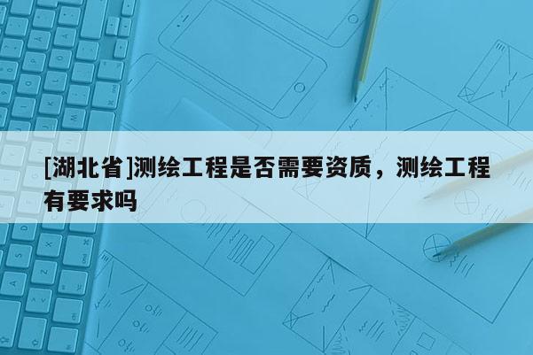 [湖北省]測繪工程是否需要資質(zhì)，測繪工程有要求嗎