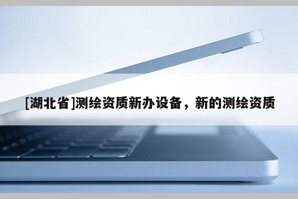 [湖北省]測繪資質(zhì)新辦設(shè)備，新的測繪資質(zhì)