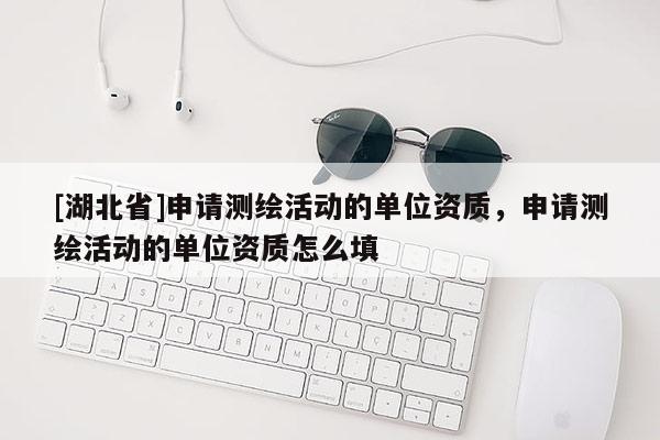 [湖北省]申請測繪活動的單位資質(zhì)，申請測繪活動的單位資質(zhì)怎么填