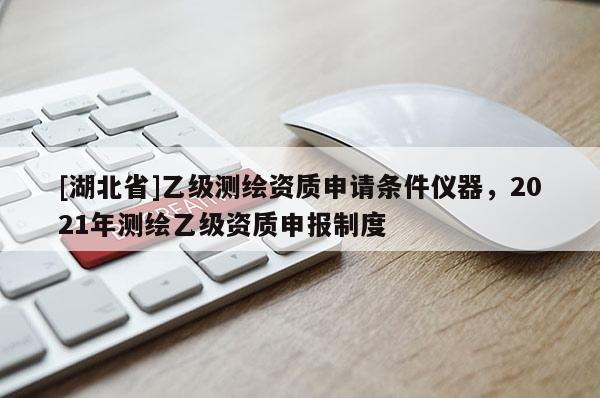 [湖北省]乙級測繪資質(zhì)申請條件儀器，2021年測繪乙級資質(zhì)申報制度