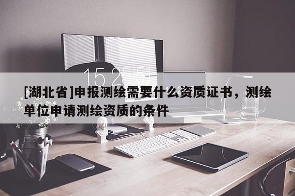 [湖北省]申報(bào)測(cè)繪需要什么資質(zhì)證書，測(cè)繪單位申請(qǐng)測(cè)繪資質(zhì)的條件