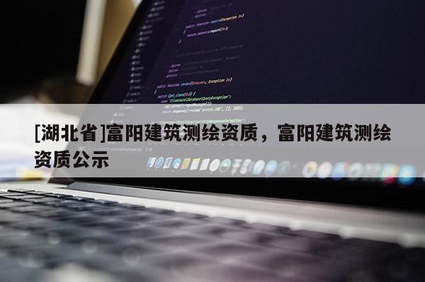 [湖北省]富陽建筑測(cè)繪資質(zhì)，富陽建筑測(cè)繪資質(zhì)公示