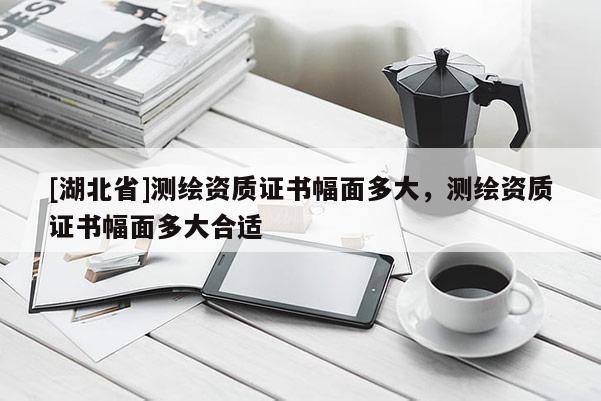 [湖北省]測(cè)繪資質(zhì)證書幅面多大，測(cè)繪資質(zhì)證書幅面多大合適