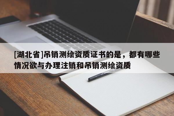 [湖北省]吊銷測(cè)繪資質(zhì)證書的是，都有哪些情況欲與辦理注銷和吊銷測(cè)繪資質(zhì)