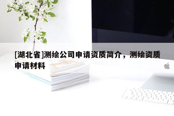 [湖北省]測(cè)繪公司申請(qǐng)資質(zhì)簡(jiǎn)介，測(cè)繪資質(zhì)申請(qǐng)材料