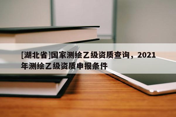 [湖北省]國家測繪乙級資質(zhì)查詢，2021年測繪乙級資質(zhì)申報條件