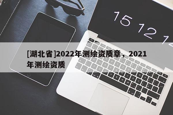 [湖北省]2022年測(cè)繪資質(zhì)章，2021年測(cè)繪資質(zhì)