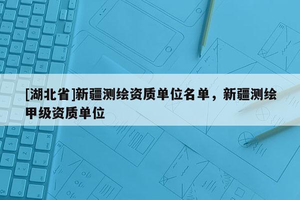 [湖北省]新疆測繪資質(zhì)單位名單，新疆測繪甲級(jí)資質(zhì)單位