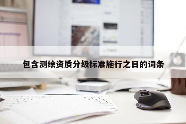 包含測繪資質(zhì)分級標準施行之日的詞條