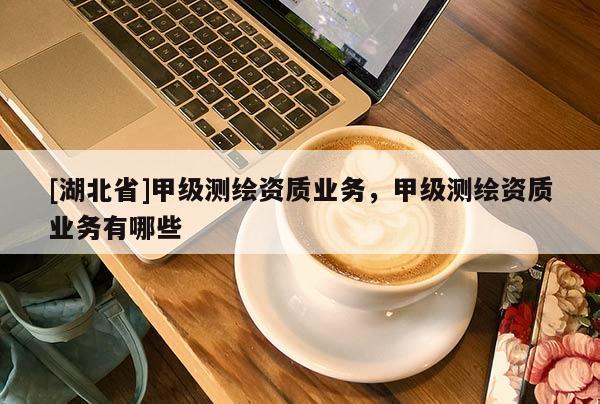 [湖北省]甲級測繪資質業(yè)務，甲級測繪資質業(yè)務有哪些