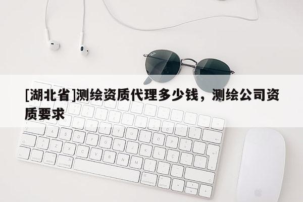 [湖北省]測(cè)繪資質(zhì)代理多少錢，測(cè)繪公司資質(zhì)要求