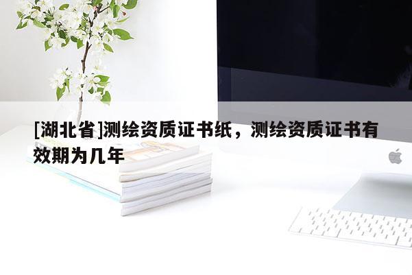 [湖北省]測(cè)繪資質(zhì)證書紙，測(cè)繪資質(zhì)證書有效期為幾年