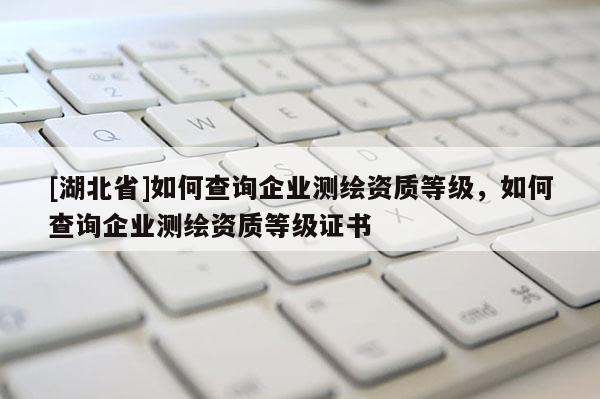 [湖北省]如何查詢(xún)企業(yè)測(cè)繪資質(zhì)等級(jí)，如何查詢(xún)企業(yè)測(cè)繪資質(zhì)等級(jí)證書(shū)