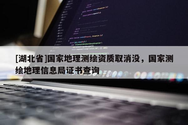 [湖北省]國(guó)家地理測(cè)繪資質(zhì)取消沒(méi)，國(guó)家測(cè)繪地理信息局證書(shū)查詢(xún)