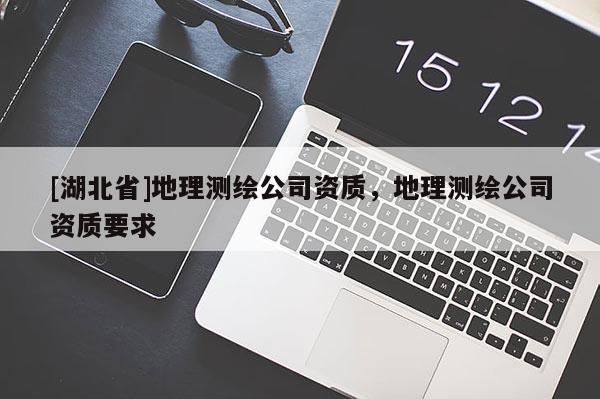 [湖北省]地理測(cè)繪公司資質(zhì)，地理測(cè)繪公司資質(zhì)要求