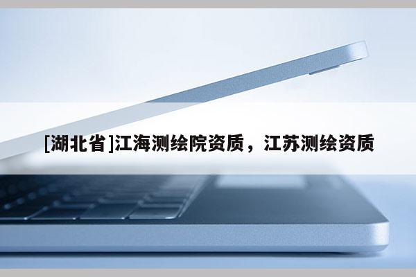 [湖北省]江海測(cè)繪院資質(zhì)，江蘇測(cè)繪資質(zhì)