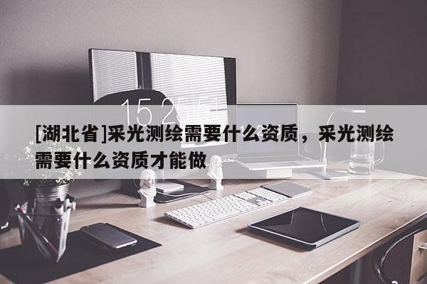 [湖北省]采光測繪需要什么資質(zhì)，采光測繪需要什么資質(zhì)才能做