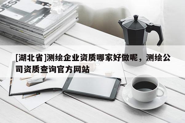 [湖北省]測(cè)繪企業(yè)資質(zhì)哪家好做呢，測(cè)繪公司資質(zhì)查詢官方網(wǎng)站