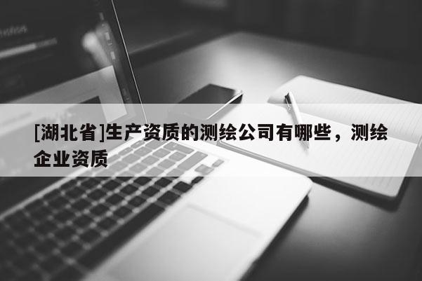 [湖北省]生產(chǎn)資質(zhì)的測繪公司有哪些，測繪企業(yè)資質(zhì)