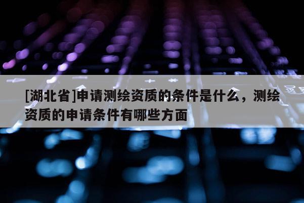 [湖北省]申請(qǐng)測(cè)繪資質(zhì)的條件是什么，測(cè)繪資質(zhì)的申請(qǐng)條件有哪些方面